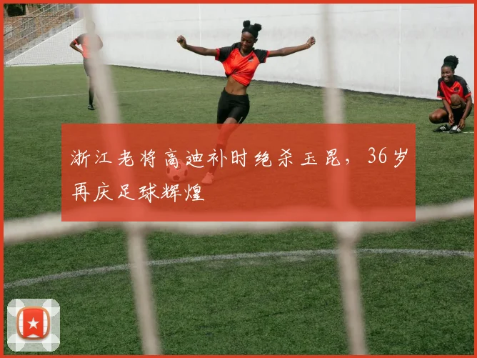 浙江老将高迪补时绝杀玉昆，36岁再庆足球辉煌