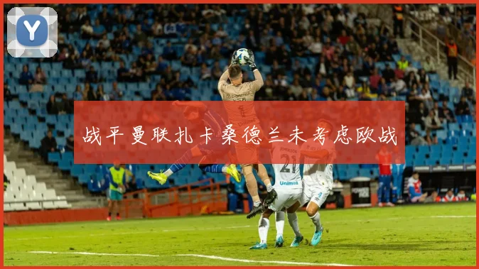 战平曼联扎卡桑德兰未考虑欧战