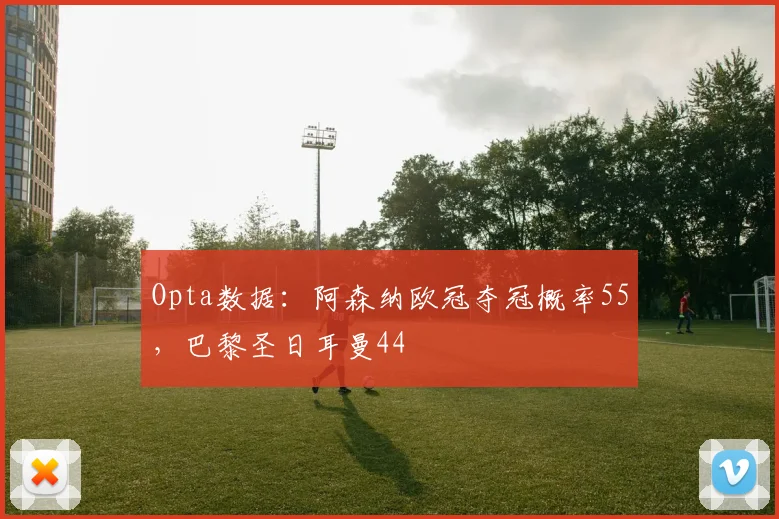 Opta数据：阿森纳欧冠夺冠概率55，巴黎圣日耳曼44