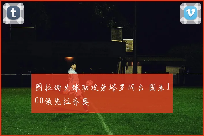 图拉姆头球助攻劳塔罗闪击 国米100领先拉齐奥