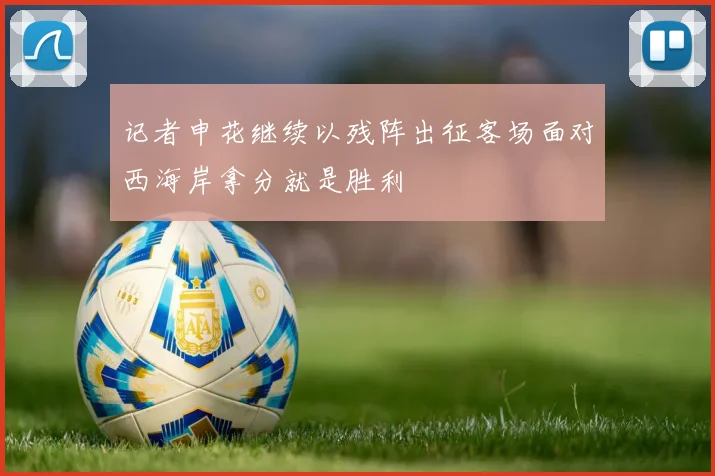 记者申花继续以残阵出征客场面对西海岸拿分就是胜利